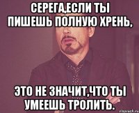 Серега,если ты пишешь полную хрень, Это не значит,что ты умеешь тролить.