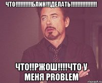 что!!!!!!!!!!блин!!!ДЕЛАТЬ!!!!!!!!!!!!!!!! ЧТО!!РЖОШ!!!!ЧТО У меня PROBLEM