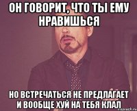 он говорит, что ты ему нравишься но встречаться не предлагает и вообще хуй на тебя клал