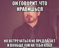 он говорит, что нравишься но встречаться не предлагает и вообще хуй на тебя клал