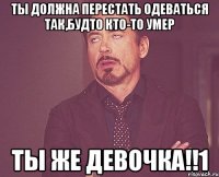 ты должна перестать одеваться так,будто кто-то умер Ты же девочка!!1