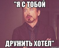 ''я с тобой дружить хотел''