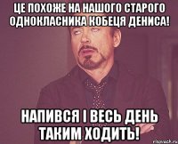 Це похоже на нашого старого однокласника Кобеця Дениса! Напився і весь день таким ходить!