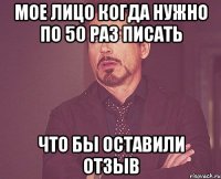 Мое лицо когда нужно по 50 раз писать что бы оставили отзыв