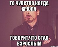 то чувство,когда хрюпа говорит,что стал взрослым