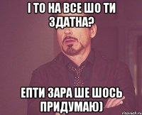 і то на все шо ти здатна? епти зара ше шось придумаю)