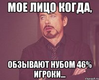 Мое лицо когда, обзывают нубом 46% игроки...