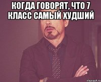 Когда говорят, что 7 класс самый худший 