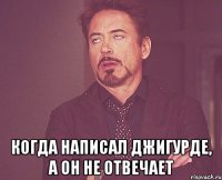  когда написал Джигурде, а он не отвечает