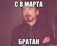 С 8 марта Братан