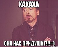 хахаха она нас придушит!!!=)