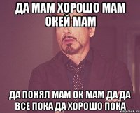 да мам хорошо мам окей мам да понял мам ок мам да да все пока да хорошо пока