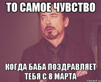 то самое чувство когда баба поздравляет тебя с 8 марта