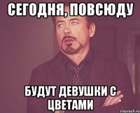 СЕГОДНЯ, ПОВСЮДУ БУДУТ ДЕВУШКИ С ЦВЕТАМИ