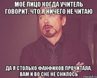 моё лицо когда учитель говорит, что я ничего не читаю да я столько фанфиков прочитала, вам и во сне не снилось