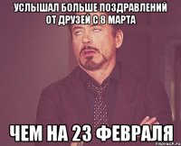 Услышал больше поздравлений от друзей с 8 марта чем на 23 февраля