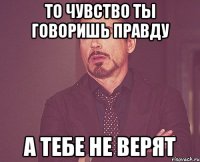 То чувство ты говоришь правду А тебе не верят