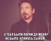  -У тебя были парни до меня? -Не было, клянусь сыном...