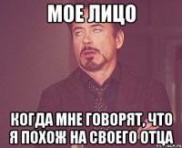 Мое лицо Когда мне говорят, что я похож на своего отца