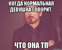 КОГДА НОРМАЛЬНАЯ ДЕВУШКА ГОВОРИТ, ЧТО ОНА ТП