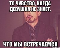 То чувство, когда девушка не знает, что мы встречаемся