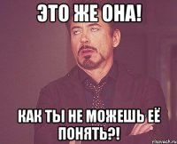 Это же она! как ты не можешь её понять?!