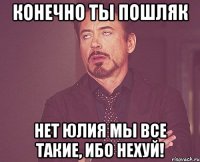 конечно ты пошляк нет юлия мы все такие, ибо нехуй!