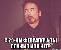  С 23-им февраля! А ты служил или нет?