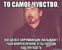 то самое чувство, когда все окружающие называют тебя анорексичкой, а ты хочешь еще похудеть