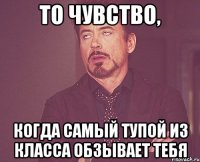 То чувство, Когда самый тупой из класса обзывает тебя