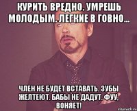 Курить вредно. Умрешь молодым. Легкие в говно... Член не будет вставать. Зубы желтеют. Бабы не дадут. Фуу, воняет!