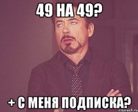 49 на 49? + с меня подписка?