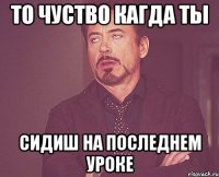 то чуство кагда ты сидиш на последнем уроке