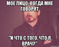 мое лицо, когда мне говорят "и что с того, что я врач?"