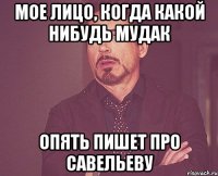 мое лицо, когда какой нибудь мудак опять пишет про савельеву