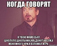 когда говорят я твою маму ебал школоло,школьник,нуб,донат,касой,у меня много кри,я взломал игру,