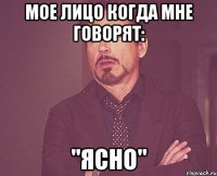 мое лицо когда мне говорят: "ясно"