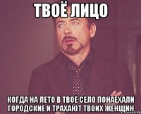 ТВОЁ ЛИЦО КОГДА НА ЛЕТО В ТВОЁ СЕЛО ПОНАЕХАЛИ ГОРОДСКИЕ И ТРАХАЮТ ТВОИХ ЖЕНЩИН