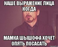 Наше выражение лица когда Мамка шышофа хочет опять посасать