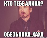 Кто тебе Алина? Обезьянка..хаха