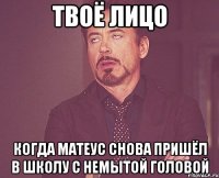 Твоё лицо Когда Матеус снова пришёл в школу с немытой головой