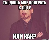 ТЫ ДАШЬ МНЕ ПОИГРАТЬ В ДОТУ ИЛИ КАК?