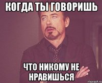 когда ты говоришь что никому не нравишься