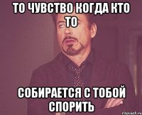 То чувство когда кто то Собирается с тобой спорить