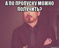 А ПО ПРОПУСКУ МОЖНО ПОЛУЧИТЬ? 