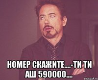  Номер скажите....-ТИ ТИ АШ 590000....