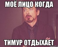 Моё лицо когда Тимур отдыхает