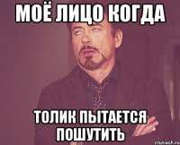 Моё лицо когда Толик пытается пошутить