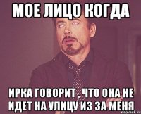 Мое лицо когда Ирка говорит , что она не идет на улицу из за меня