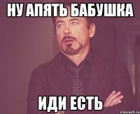 НУ АПЯТЬ БАБУШКА ИДИ ЕСТЬ